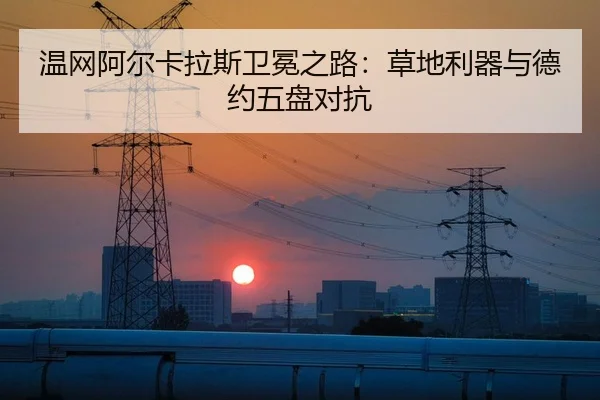温网阿尔卡拉斯卫冕之路：草地利器与德约五盘对抗