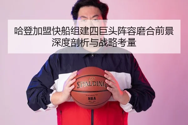 哈登加盟快船组建四巨头阵容磨合前景深度剖析与战略考量