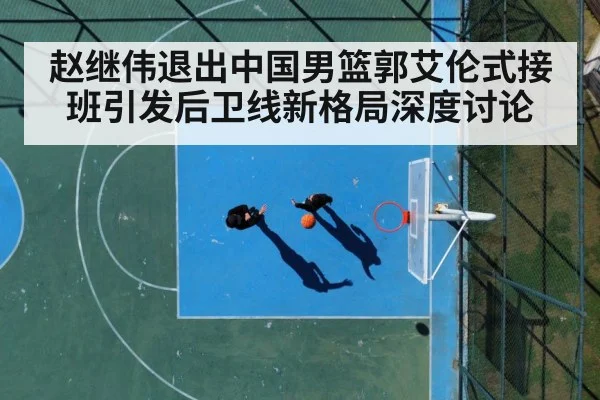 赵继伟退出中国男篮郭艾伦式接班引发后卫线新格局深度讨论