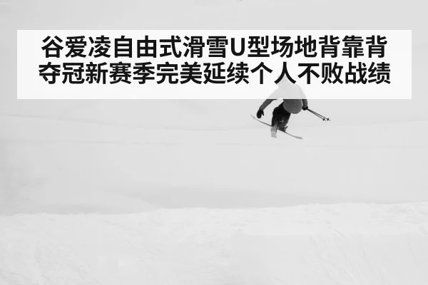 谷爱凌自由式滑雪U型场地背靠背夺冠新赛季完美延续个人不败战绩