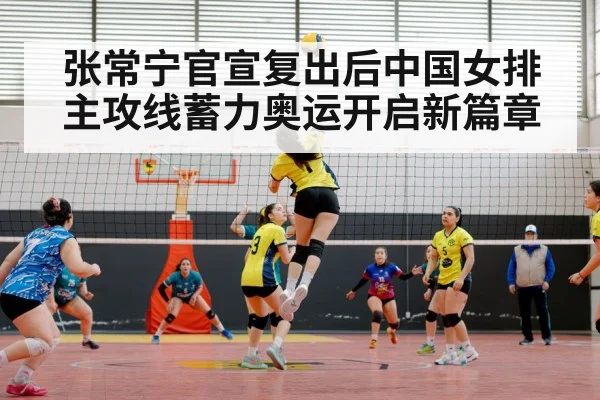 张常宁官宣复出后中国女排主攻线蓄力奥运开启新篇章