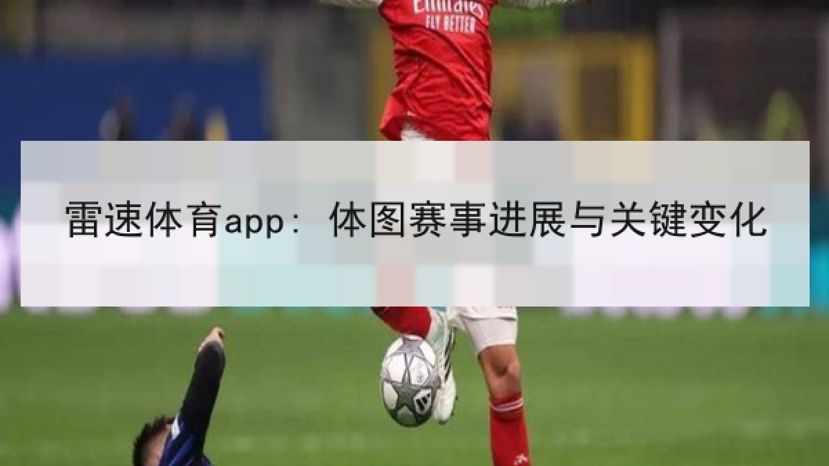 雷速体育app: 体图赛事进展与关键变化 雷速体育app: 体图赛事进展与关键变化