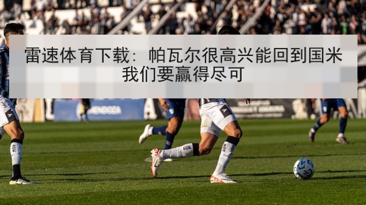 雷速体育下载: 帕瓦尔很高兴能回到国米我们要赢得尽可